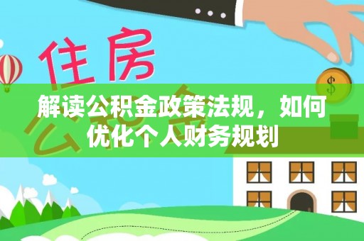 邻水解读公积金政策法规，如何优化个人财务规划