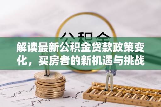 邻水解读最新公积金贷款政策变化，买房者的新机遇与挑战