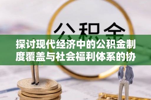 邻水探讨现代经济中的公积金制度覆盖与社会福利体系的协同发展