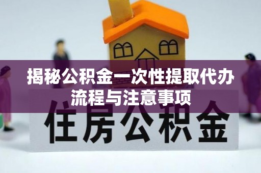邻水揭秘公积金一次性提取代办流程与注意事项