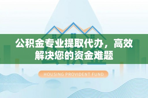 邻水公积金专业提取代办，高效解决您的资金难题