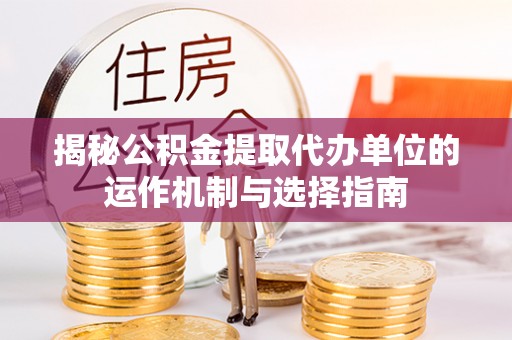邻水揭秘公积金提取代办单位的运作机制与选择指南