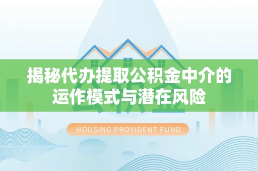 邻水揭秘代办提取公积金中介的运作模式与潜在风险