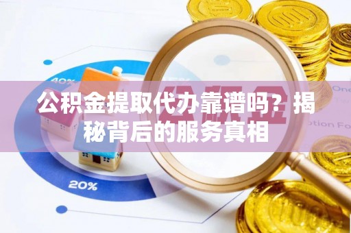 邻水公积金提取代办靠谱吗？揭秘背后的服务真相