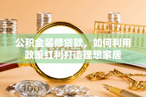 邻水公积金装修贷款，如何利用政策红利打造理想家居