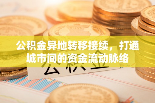 邻水公积金异地转移接续，打通城市间的资金流动脉络
