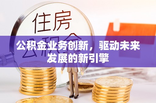 邻水公积金业务创新，驱动未来发展的新引擎