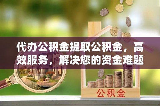 邻水代办公积金提取公积金，高效服务，解决您的资金难题