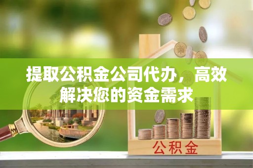 邻水提取公积金公司代办，高效解决您的资金需求