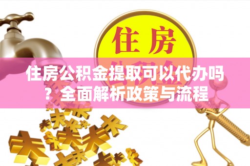 邻水住房公积金提取可以代办吗？全面解析政策与流程