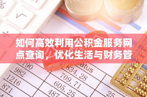 邻水如何高效利用公积金服务网点查询，优化生活与财务管理