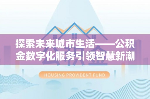 邻水探索未来城市生活——公积金数字化服务引领智慧新潮流