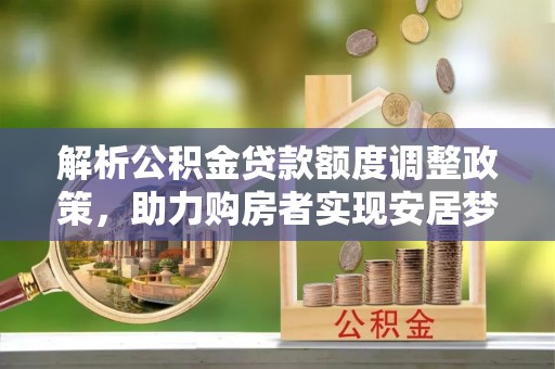 邻水解析公积金贷款额度调整政策，助力购房者实现安居梦想