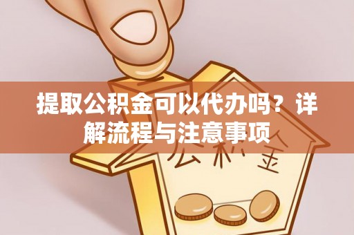 邻水提取公积金可以代办吗？详解流程与注意事项