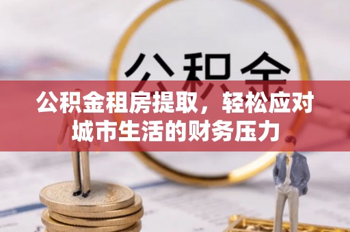 邻水公积金租房提取，轻松应对城市生活的财务压力