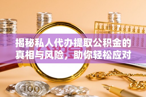 邻水揭秘私人代办提取公积金的真相与风险，助你轻松应对资金难题