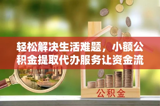 邻水轻松解决生活难题，小额公积金提取代办服务让资金流动更便捷