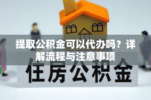 邻水提取公积金可以代办吗？详解流程与注意事项
