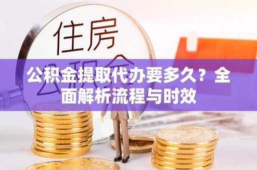 邻水公积金提取代办要多久？全面解析流程与时效