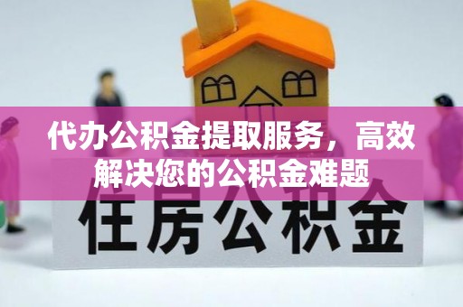 邻水代办公积金提取服务，高效解决您的公积金难题