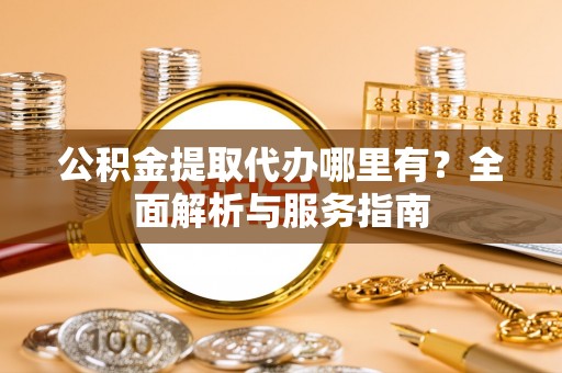 邻水公积金提取代办哪里有？全面解析与服务指南