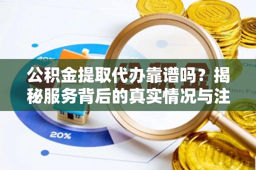 邻水公积金提取代办靠谱吗？揭秘服务背后的真实情况与注意事项