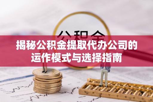 邻水揭秘公积金提取代办公司的运作模式与选择指南