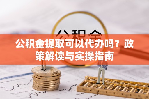 邻水公积金提取可以代办吗？政策解读与实操指南