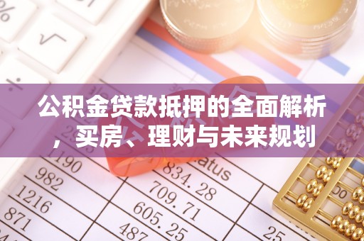 邻水公积金贷款抵押的全面解析，买房、理财与未来规划