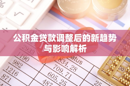 邻水公积金贷款调整后的新趋势与影响解析