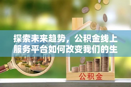 邻水探索未来趋势，公积金线上服务平台如何改变我们的生活