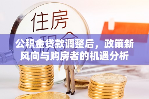 邻水公积金贷款调整后，政策新风向与购房者的机遇分析