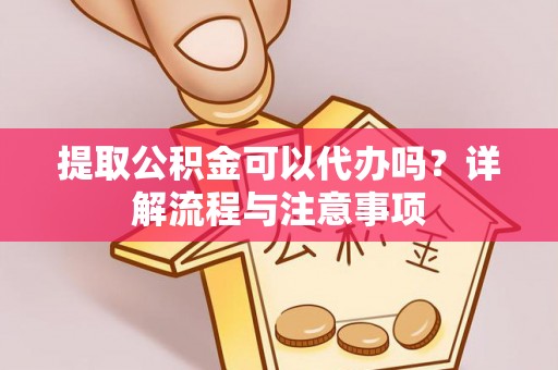 邻水提取公积金可以代办吗？详解流程与注意事项
