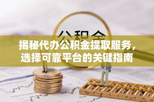 邻水揭秘代办公积金提取服务，选择可靠平台的关键指南