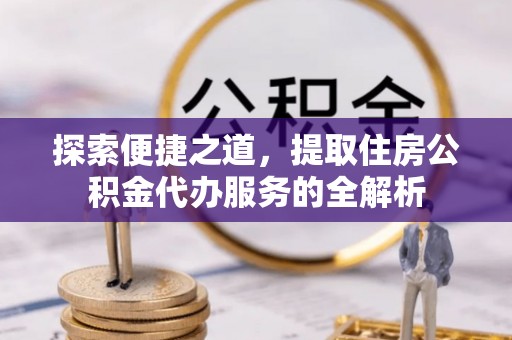 邻水探索便捷之道，提取住房公积金代办服务的全解析