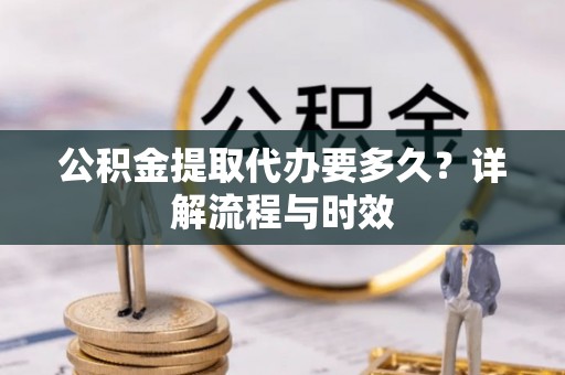 邻水公积金提取代办要多久？详解流程与时效