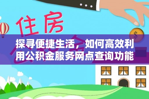 邻水探寻便捷生活，如何高效利用公积金服务网点查询功能