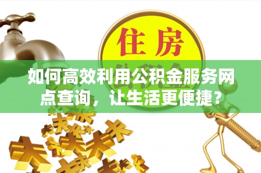 邻水如何高效利用公积金服务网点查询，让生活更便捷？