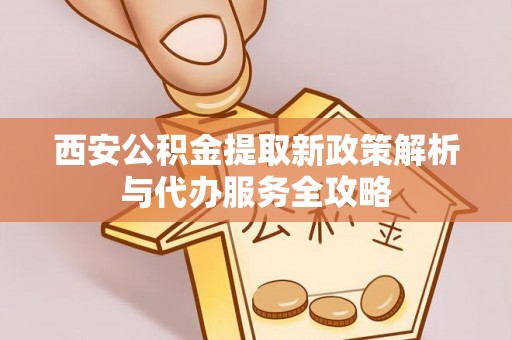 邻水西安公积金提取新政策解析与代办服务全攻略