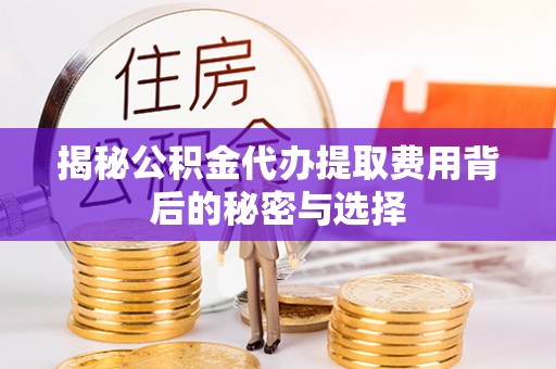 邻水揭秘公积金代办提取费用背后的秘密与选择