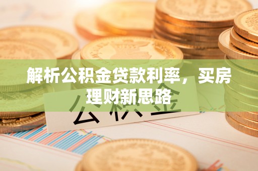 邻水解析公积金贷款利率，买房理财新思路