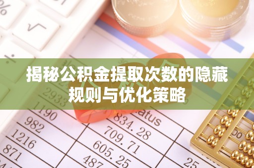 邻水揭秘公积金提取次数的隐藏规则与优化策略