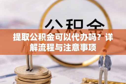 邻水提取公积金可以代办吗？详解流程与注意事项