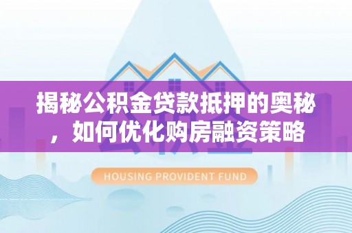 邻水揭秘公积金贷款抵押的奥秘，如何优化购房融资策略