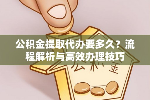 邻水公积金提取代办要多久？流程解析与高效办理技巧