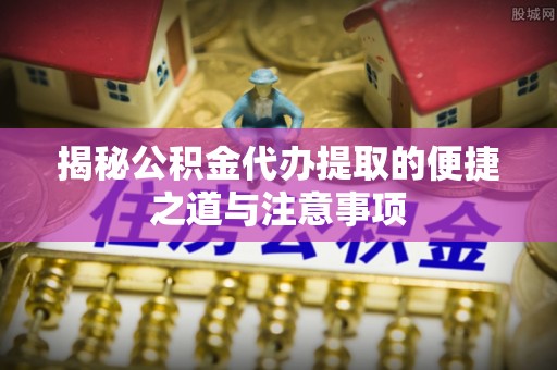 邻水揭秘公积金代办提取的便捷之道与注意事项