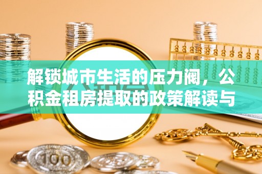 邻水解锁城市生活的压力阀，公积金租房提取的政策解读与实践指南