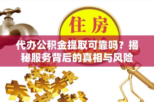 邻水代办公积金提取可靠吗？揭秘服务背后的真相与风险