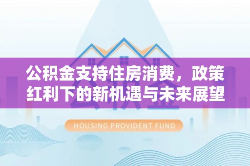 邻水公积金支持住房消费，政策红利下的新机遇与未来展望
