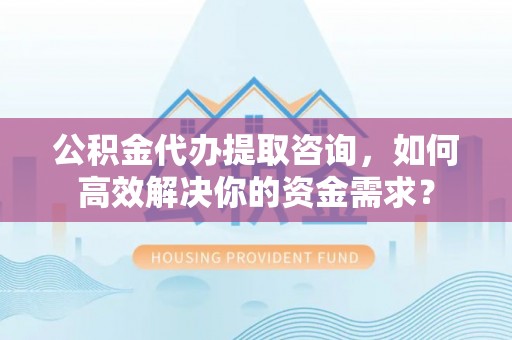 邻水公积金代办提取咨询，如何高效解决你的资金需求？